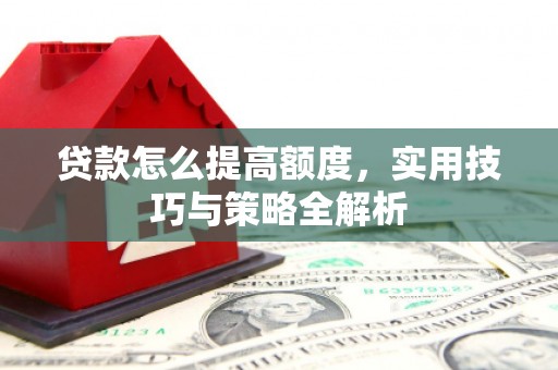 靖州贷款怎么提高额度，实用技巧与策略全解析