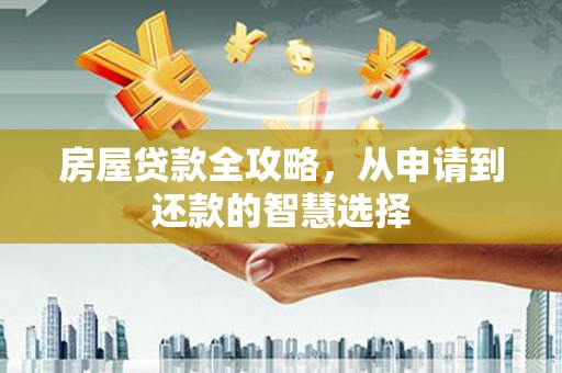 靖州房屋贷款全攻略，从申请到还款的智慧选择