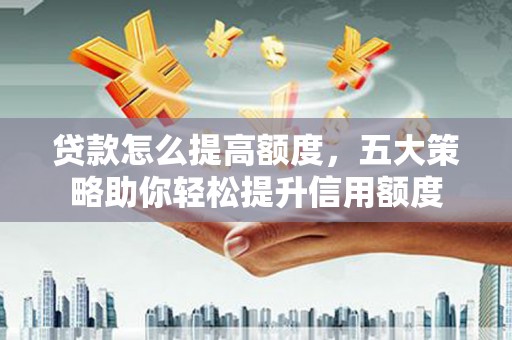 靖州贷款怎么提高额度，五大策略助你轻松提升信用额度