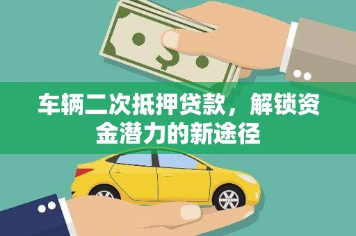 靖州车辆二次抵押贷款，解锁资金潜力的新途径