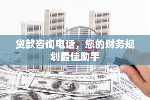 靖州贷款咨询电话，您的财务规划最佳助手