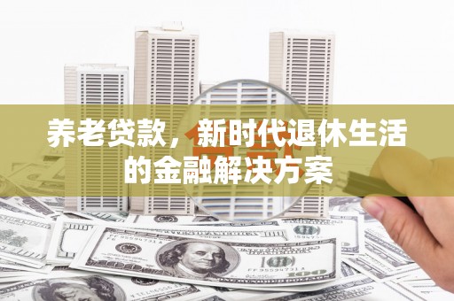 靖州养老贷款，新时代退休生活的金融解决方案