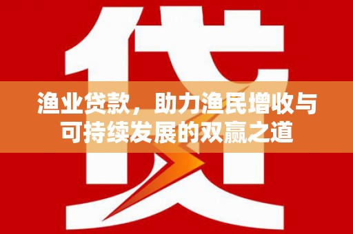 靖州渔业贷款，助力渔民增收与可持续发展的双赢之道