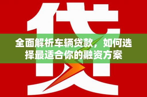靖州全面解析车辆贷款，如何选择最适合你的融资方案