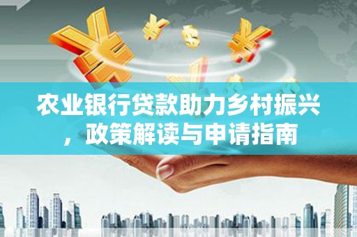 靖州农业银行贷款助力乡村振兴，政策解读与申请指南