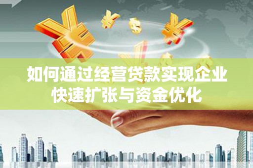 靖州如何通过经营贷款实现企业快速扩张与资金优化