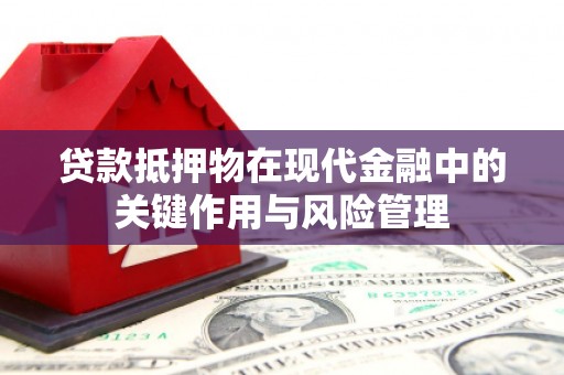 靖州贷款抵押物在现代金融中的关键作用与风险管理