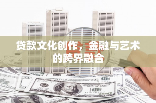 靖州贷款文化创作，金融与艺术的跨界融合
