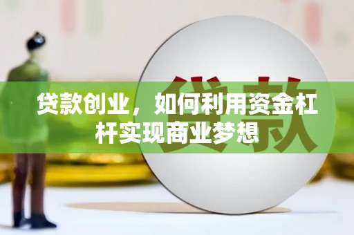 靖州贷款创业，如何利用资金杠杆实现商业梦想