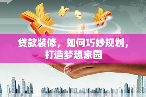 靖州贷款装修，如何巧妙规划，打造梦想家园