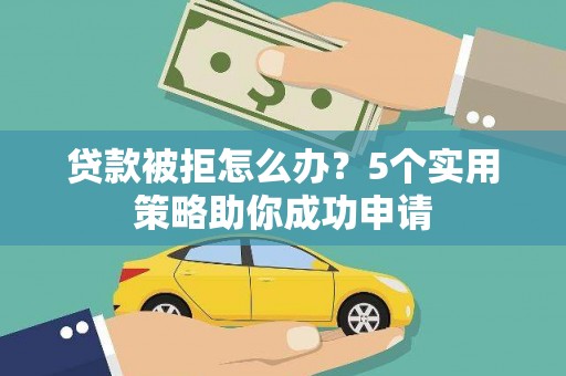 靖州贷款被拒怎么办？5个实用策略助你成功申请