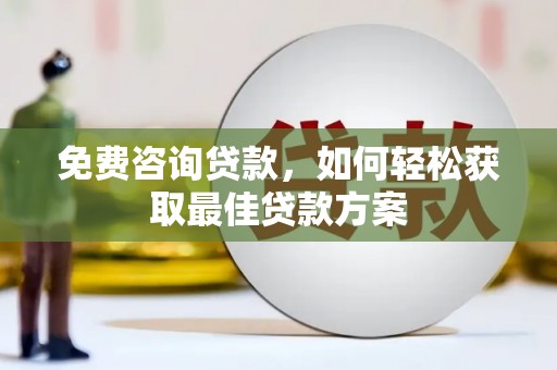 靖州免费咨询贷款，如何轻松获取最佳贷款方案
