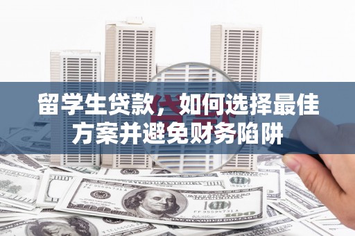 靖州留学生贷款，如何选择最佳方案并避免财务陷阱