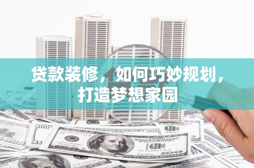 靖州贷款装修，如何巧妙规划，打造梦想家园