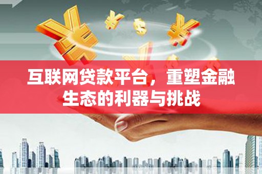 靖州互联网贷款平台，重塑金融生态的利器与挑战