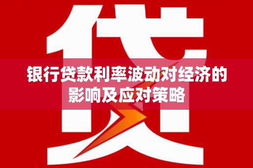 靖州银行贷款利率波动对经济的影响及应对策略