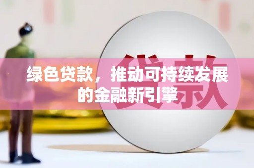 靖州绿色贷款，推动可持续发展的金融新引擎