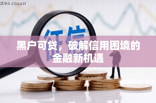 靖州黑户可贷，破解信用困境的金融新机遇