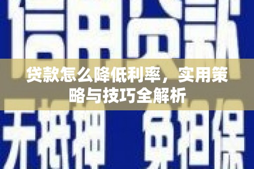 靖州贷款怎么降低利率，实用策略与技巧全解析