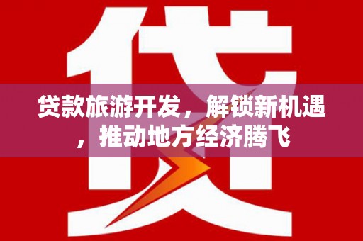 靖州贷款旅游开发，解锁新机遇，推动地方经济腾飞