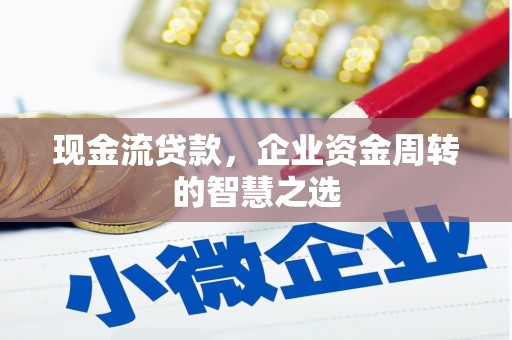 靖州现金流贷款，企业资金周转的智慧之选