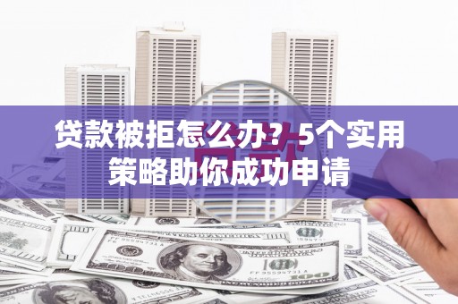 靖州贷款被拒怎么办？5个实用策略助你成功申请