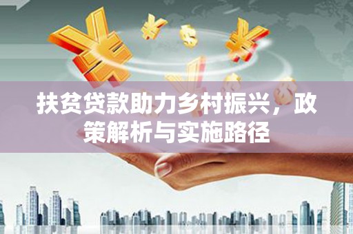 靖州扶贫贷款助力乡村振兴，政策解析与实施路径