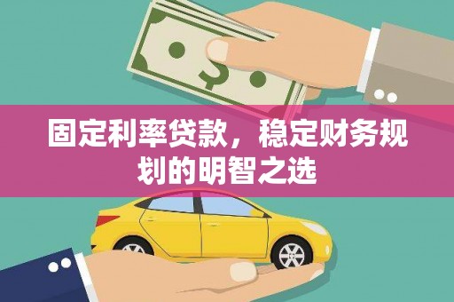 靖州固定利率贷款，稳定财务规划的明智之选