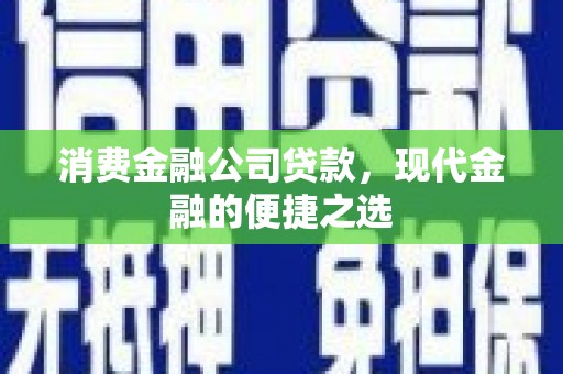 靖州消费金融公司贷款，现代金融的便捷之选