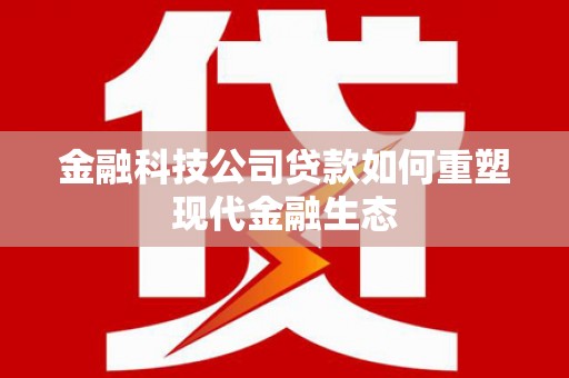 靖州金融科技公司贷款如何重塑现代金融生态