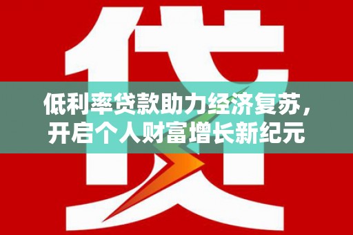 靖州低利率贷款助力经济复苏，开启个人财富增长新纪元