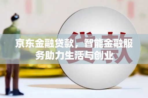 靖州京东金融贷款，智能金融服务助力生活与创业