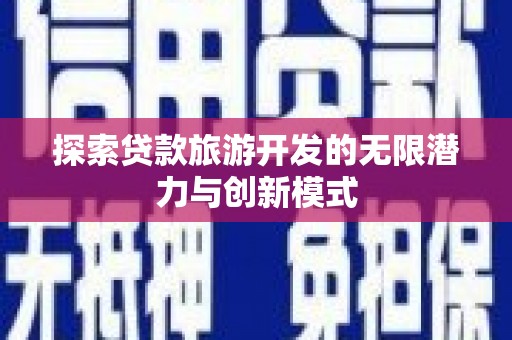 靖州探索贷款旅游开发的无限潜力与创新模式