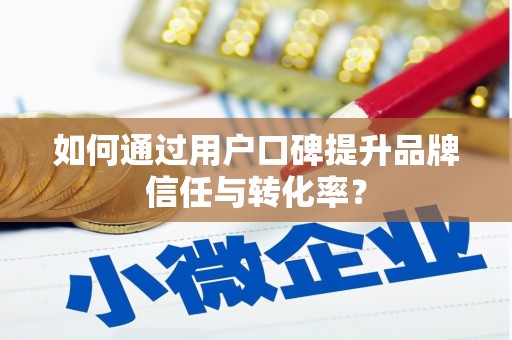靖州如何通过用户口碑提升品牌信任与转化率？