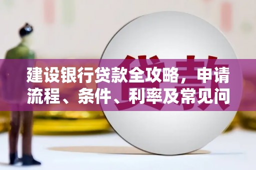 靖州建设银行贷款全攻略，申请流程、条件、利率及常见问题解答
