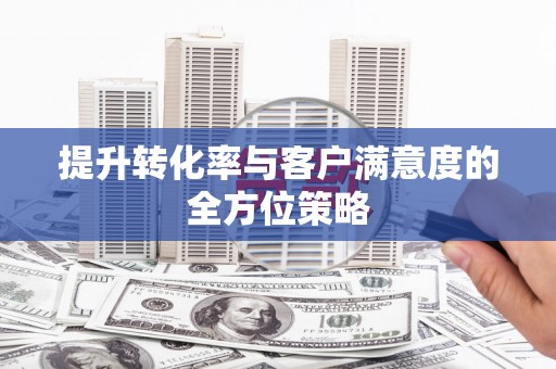 靖州提升转化率与客户满意度的全方位策略