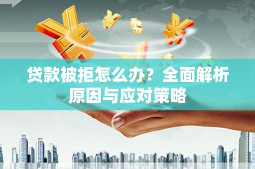靖州贷款被拒怎么办？全面解析原因与应对策略