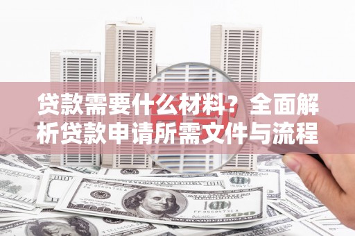 靖州贷款需要什么材料？全面解析贷款申请所需文件与流程