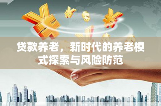 靖州贷款养老，新时代的养老模式探索与风险防范