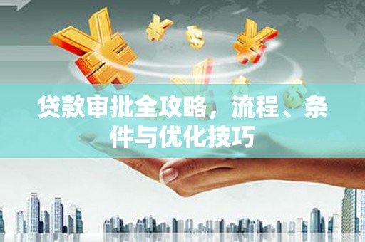 靖州贷款审批全攻略，流程、条件与优化技巧