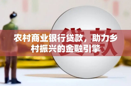 靖州农村商业银行贷款，助力乡村振兴的金融引擎