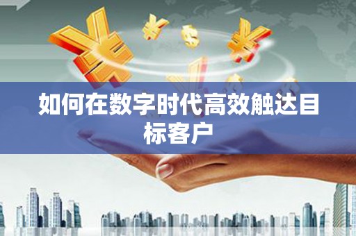 靖州如何在数字时代高效触达目标客户