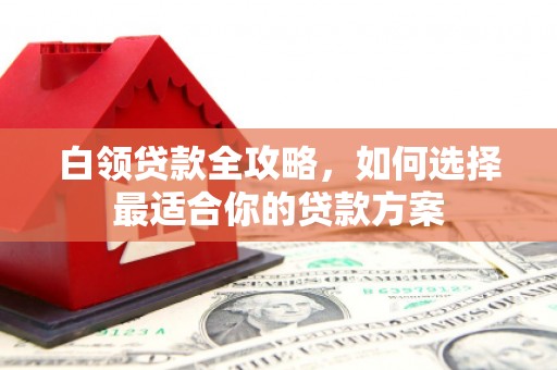 靖州白领贷款全攻略，如何选择最适合你的贷款方案