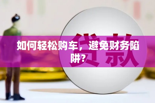 靖州如何轻松购车，避免财务陷阱？