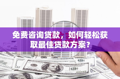 靖州免费咨询贷款，如何轻松获取最佳贷款方案？