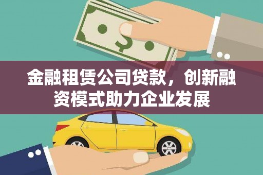 靖州金融租赁公司贷款，创新融资模式助力企业发展