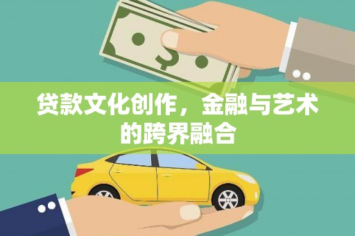 靖州贷款文化创作，金融与艺术的跨界融合