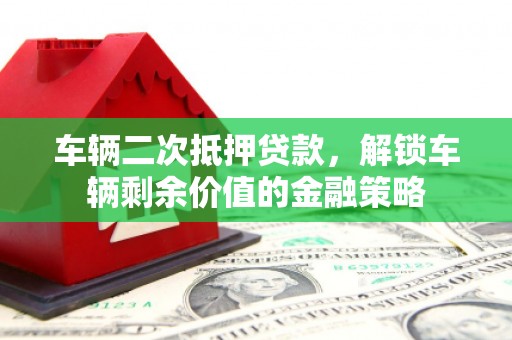 靖州车辆二次抵押贷款，解锁车辆剩余价值的金融策略