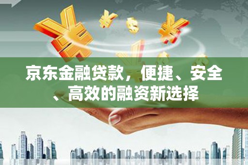 靖州京东金融贷款，便捷、安全、高效的融资新选择