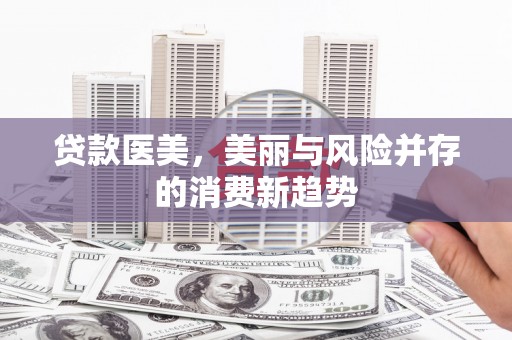 靖州贷款医美，美丽与风险并存的消费新趋势